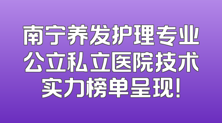 南宁养发护理专业公立私立医院技术实力榜单呈现！
