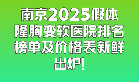 南京2025假体隆胸变软医院排名榜单及价格表新鲜出炉！