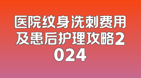 医院纹身洗刺费用及患后护理攻略2024