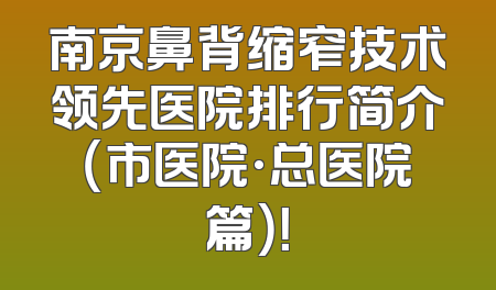 南京鼻背缩窄技术领先医院排行简介（市医院·总医院篇）！