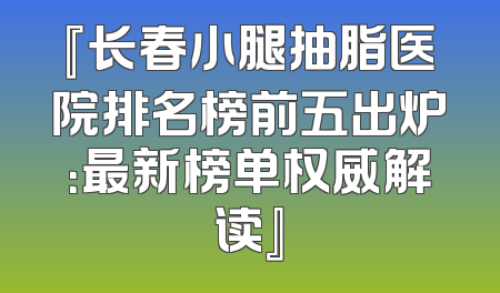 『长春小腿抽脂医院排名榜前五出炉：最新榜单权威解读』