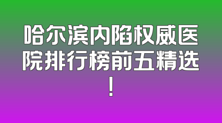 哈尔滨内陷权威医院排行榜前五精选！