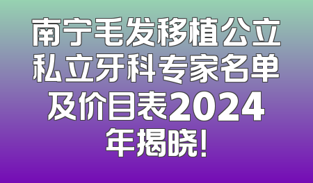 南宁毛发移植公立私立牙科专家名单及价目表2024年揭晓！