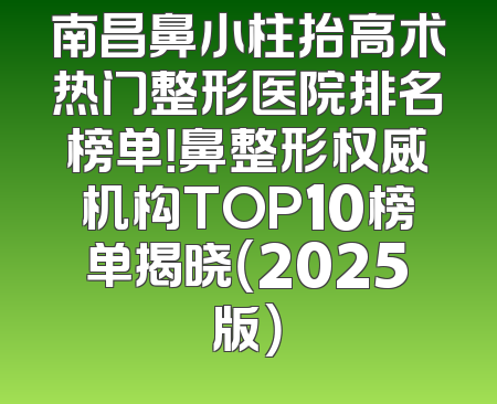 南昌鼻小柱抬高术热门整形医院排名榜单！鼻整形权威机构TOP10榜单揭晓（2025版）