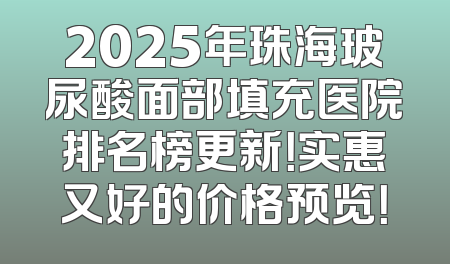 2025年珠海玻尿酸面部填充医院排名榜更新！实惠又好的价格预览！