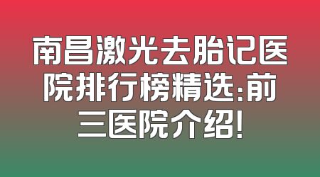 南昌激光去胎记医院排行榜精选：前三医院介绍！