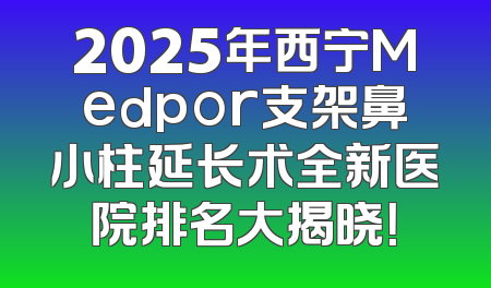 2025年西宁Medpor支架鼻小柱延长术全新医院排名大揭晓！