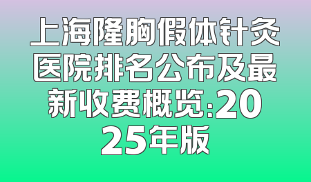 上海隆胸假体针灸医院排名公布及最新收费概览：2025年版