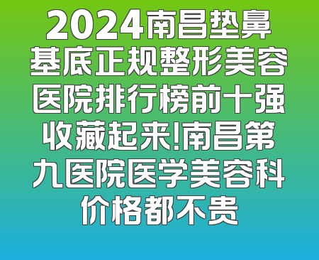 2024南昌垫鼻基底正规整形美容医院排行榜前十强收藏起来！南昌第九医院医学美容科价格都不贵
