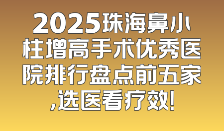 2025珠海鼻小柱增高手术优秀医院排行盘点前五家，选医看疗效！