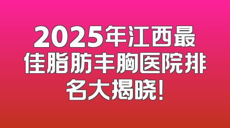 2025年江西最佳脂肪丰胸医院排名大揭晓！