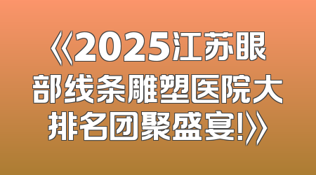 《2025江苏眼部线条雕塑医院大排名团聚盛宴！》