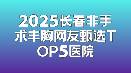 2025长春非手术丰胸网友甄选TOP5医院
