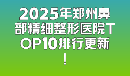 2025年郑州鼻部精细整形医院TOP10排行更新！