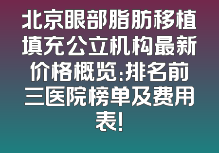 北京眼部脂肪移植填充公立机构最新价格概览：排名前三医院榜单及费用表！