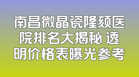 南昌微晶瓷隆颏医院排名大揭秘 透明价格表曝光参考