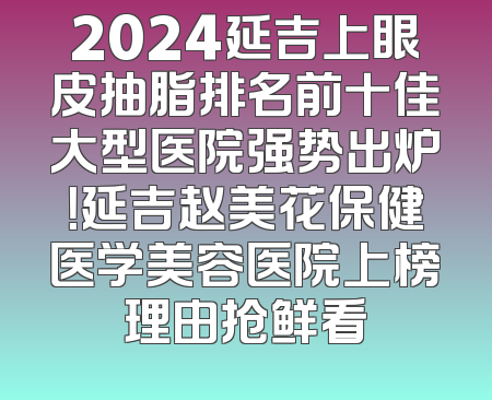 2024延吉上眼皮抽脂排名前十佳大型医院强势出炉！延吉赵美花保健医学美容医院上榜理由抢鲜看