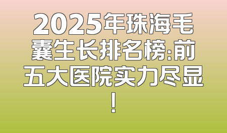 2025年珠海毛囊生长排名榜：前五大医院实力尽显！