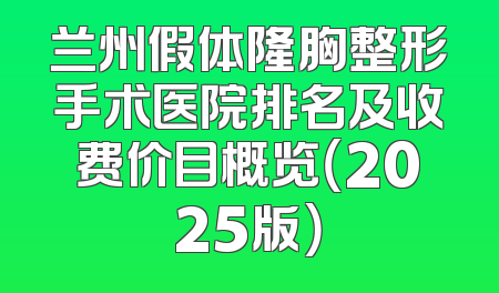 兰州假体隆胸整形手术医院排名及收费价目概览（2025版）