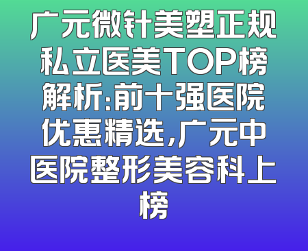 广元微针美塑正规私立医美TOP榜解析：前十强医院优惠精选，广元中医院整形美容科上榜