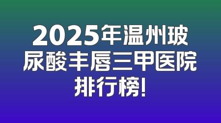 2025年温州玻尿酸丰唇三甲医院排行榜!