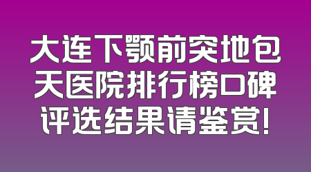 大连下颚前突地包天医院排行榜口碑评选结果请鉴赏!