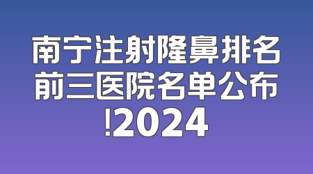南宁注射隆鼻排名前三医院名单公布！2024