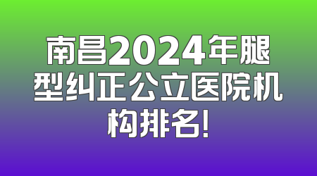 南昌2024年腿型纠正公立医院机构排名！