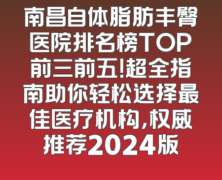 南昌自体脂肪丰臀医院排名榜TOP前三前五！超全指南助你轻松选择最佳医疗机构，权威推荐2024版