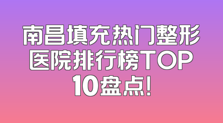 南昌填充热门整形医院排行榜TOP10盘点！