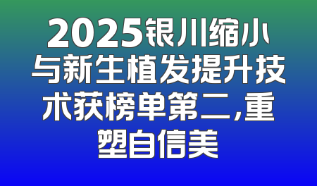 2025银川缩小与新生植发提升技术获榜单第二，重塑自信美