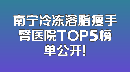 南宁冷冻溶脂瘦手臂医院TOP5榜单公开！