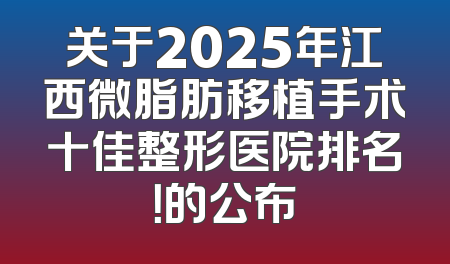 关于2025年江西微脂肪移植手术十佳整形医院排名！的公布