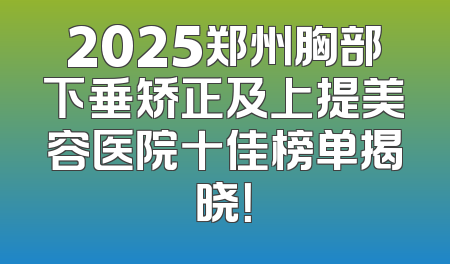 2025郑州胸部下垂矫正及上提美容医院十佳榜单揭晓！