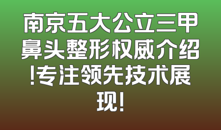 南京五大公立三甲鼻头整形权威介绍！专注领先技术展现！