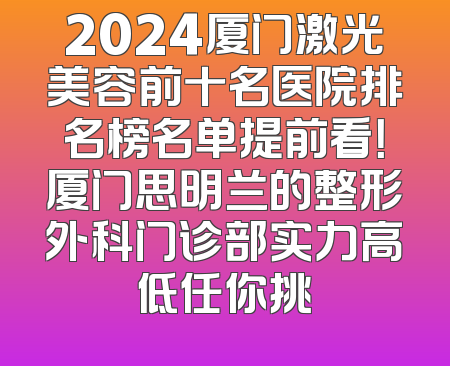 2024厦门激光美容前十名医院排名榜名单提前看！厦门思明兰的整形外科门诊部实力高低任你挑