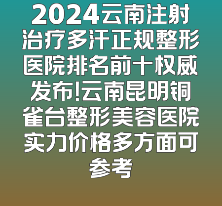 2024云南注射治疗多汗正规整形医院排名前十权威发布！云南昆明铜雀台整形美容医院实力价格多方面可参考