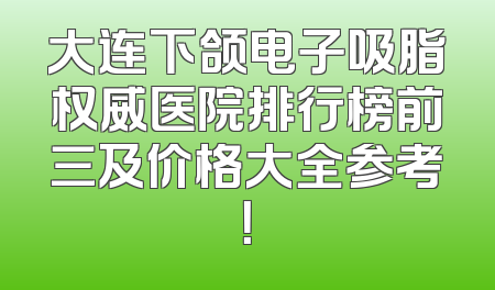 大连下颌电子吸脂权威医院排行榜前三及价格大全参考！