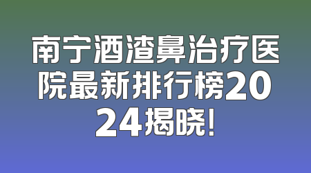 南宁酒渣鼻治疗医院最新排行榜2024揭晓！