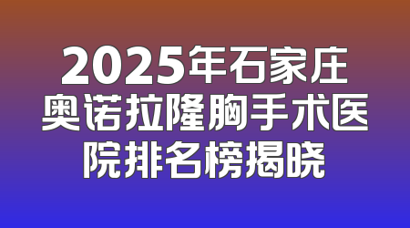 2025年石家庄奥诺拉隆胸手术医院排名榜揭晓