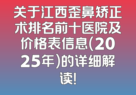 关于江西歪鼻矫正术排名前十医院及价格表信息（2025年）的详细解读！