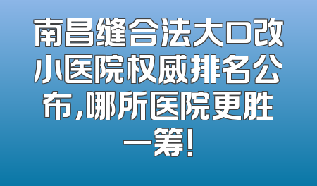 南昌缝合法大口改小医院权威排名公布，哪所医院更胜一筹！