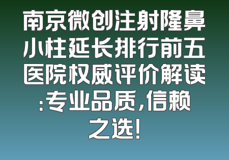南京微创注射隆鼻小柱延长排行前五医院权威评价解读：专业品质，信赖之选！