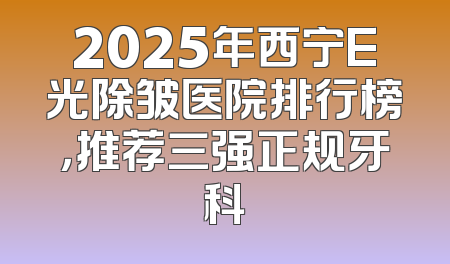 2025年西宁E光除皱医院排行榜，推荐三强正规牙科