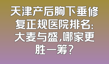 天津产后胸下垂修复正规医院排名：大麦与盛，哪家更胜一筹？