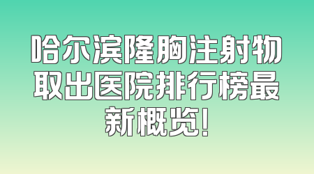 哈尔滨隆胸注射物取出医院排行榜最新概览！