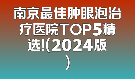 南京最佳肿眼泡治疗医院TOP5精选！(2024版)