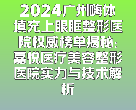 2024广州嗨体填充上眼眶整形医院权威榜单揭秘：嘉悦医疗美容整形医院实力与技术解析