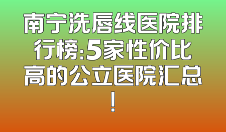 南宁洗唇线医院排行榜：5家性价比高的公立医院汇总！