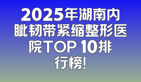 2025年湖南内眦韧带紧缩整形医院TOP 10排行榜！